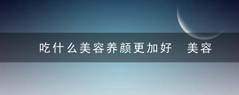 吃什么美容养颜更加好 美容养颜都有什么误区